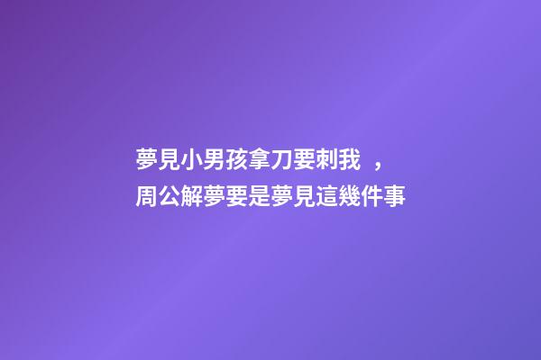 夢見小男孩拿刀要刺我，周公解夢要是夢見這幾件事-第1張-觀點-玄機派